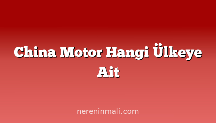 China Motor Hangi Ülkeye Ait