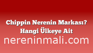 Chippin Nerenin Markası? Hangi Ülkeye Ait