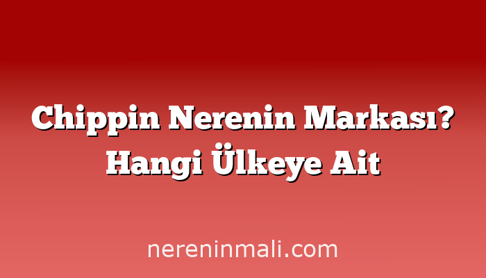 Chippin Nerenin Markası? Hangi Ülkeye Ait