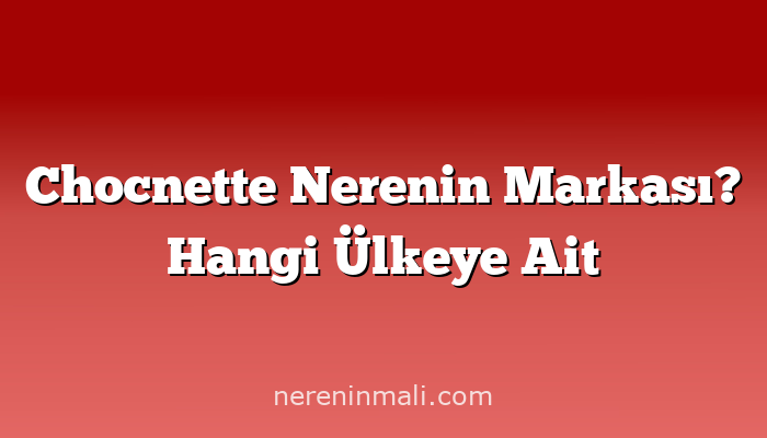 Chocnette Nerenin Markası? Hangi Ülkeye Ait