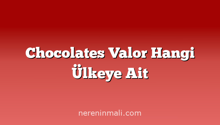 Chocolates Valor Hangi Ülkeye Ait