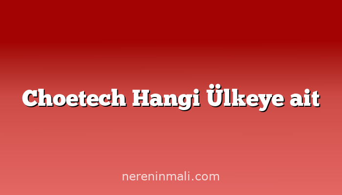 Choetech Hangi Ülkeye ait