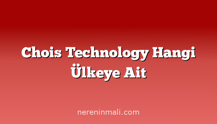 Chois Technology Hangi Ülkeye Ait