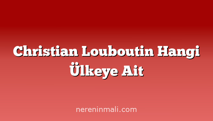 Christian Louboutin Hangi Ülkeye Ait