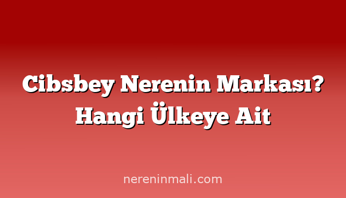 Cibsbey Nerenin Markası? Hangi Ülkeye Ait