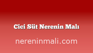 Cici Süt Nerenin Malı