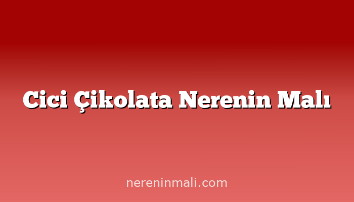 Cici Çikolata Nerenin Malı