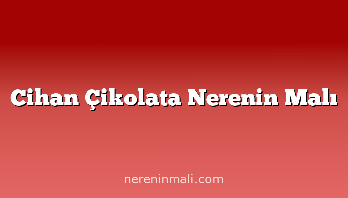 Cihan Çikolata Nerenin Malı