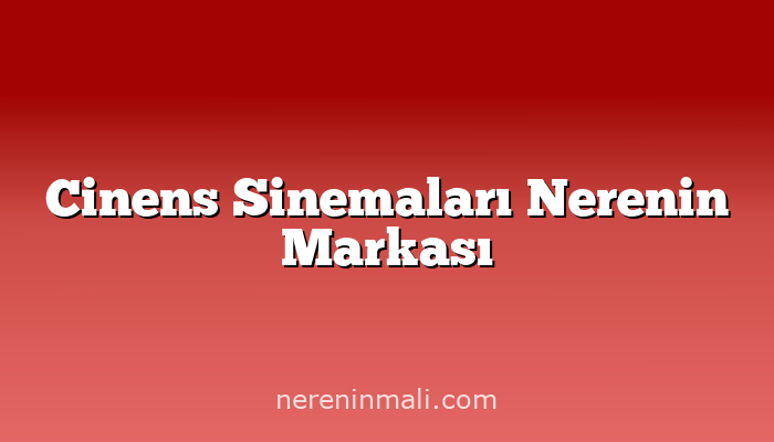 Cinens Sinemaları Nerenin Markası