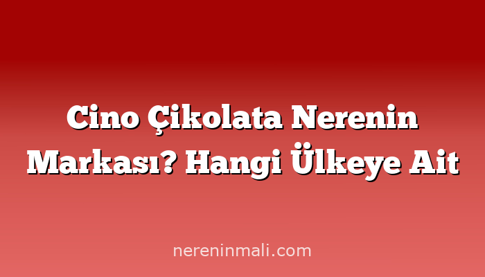 Cino Çikolata Nerenin Markası? Hangi Ülkeye Ait