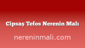 Cipsaş Tefos Nerenin Malı