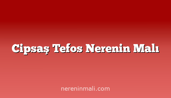 Cipsaş Tefos Nerenin Malı