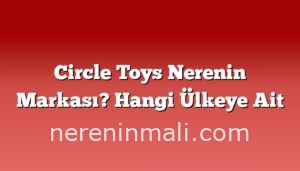 Circle Toys Nerenin Markası? Hangi Ülkeye Ait