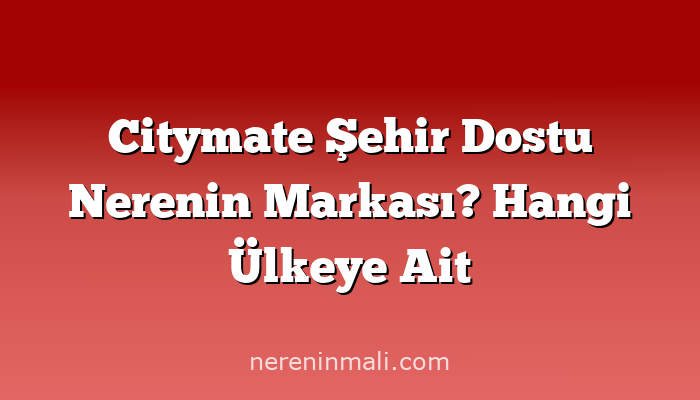 Citymate Şehir Dostu Nerenin Markası? Hangi Ülkeye Ait