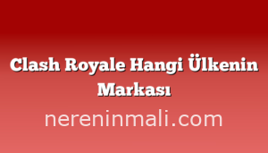 Clash Royale Hangi Ülkenin Markası