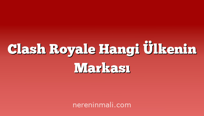 Clash Royale Hangi Ülkenin Markası