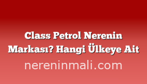 Class Petrol Nerenin Markası? Hangi Ülkeye Ait