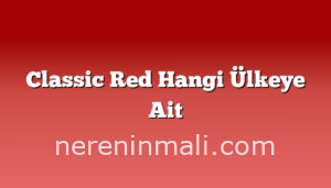 Classic Red Hangi Ülkeye Ait