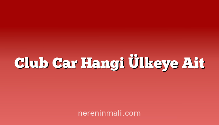 Club Car Hangi Ülkeye Ait