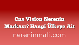 Cns Vision Nerenin Markası? Hangi Ülkeye Ait