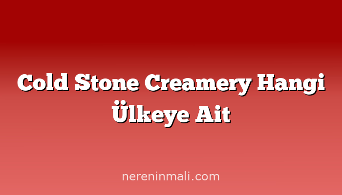 Cold Stone Creamery Hangi Ülkeye Ait