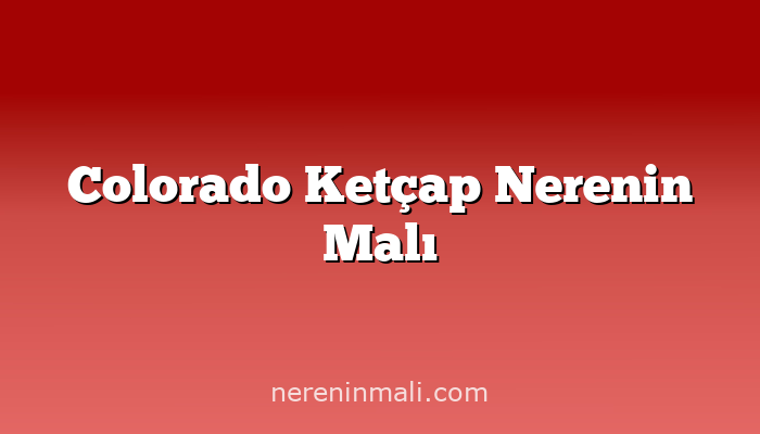 Colorado Ketçap Nerenin Malı