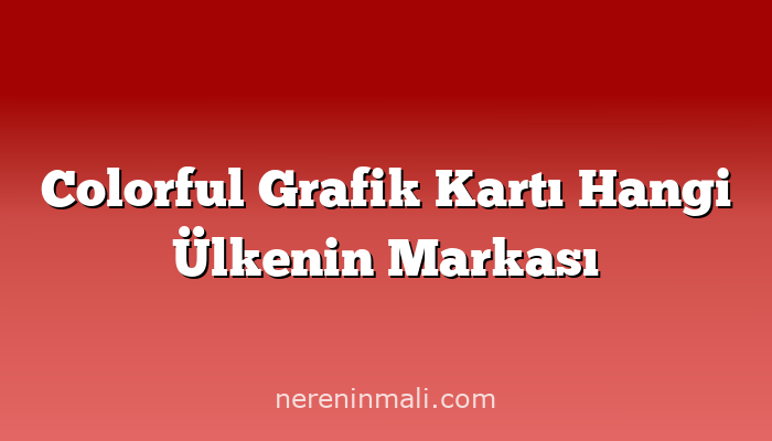 Colorful Grafik Kartı Hangi Ülkenin Markası