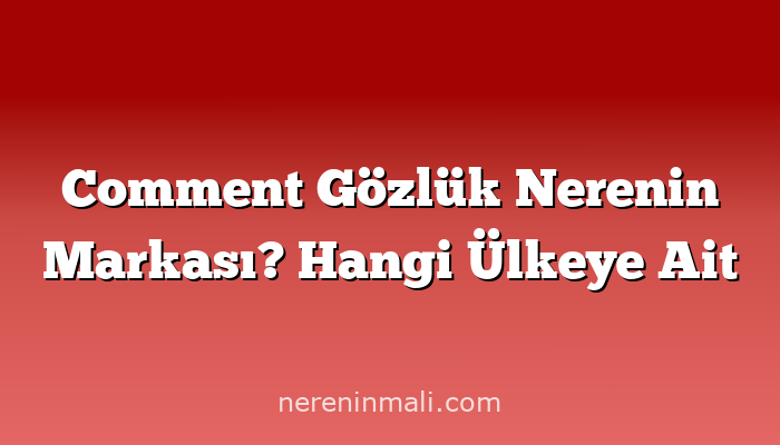 Comment Gözlük Nerenin Markası? Hangi Ülkeye Ait