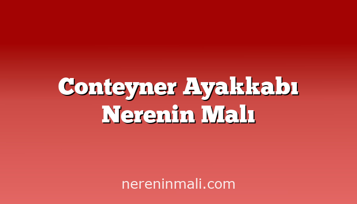 Conteyner Ayakkabı Nerenin Malı