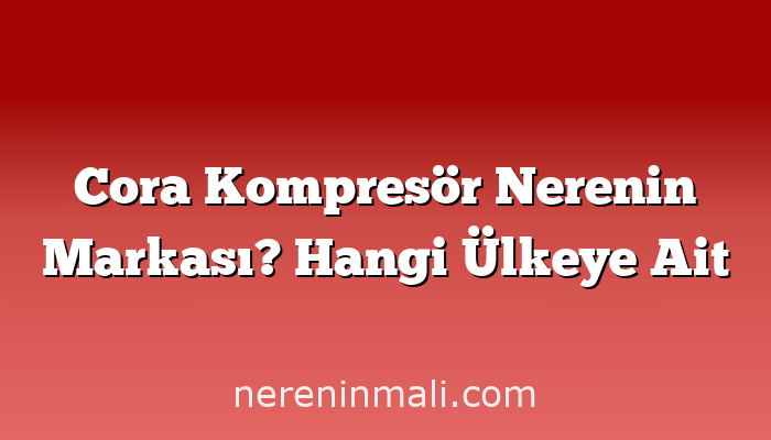 Cora Kompresör Nerenin Markası? Hangi Ülkeye Ait