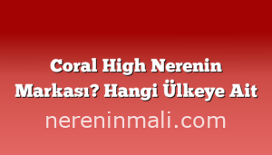 Coral High Nerenin Markası? Hangi Ülkeye Ait