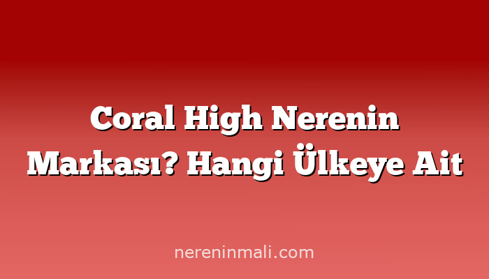 Coral High Nerenin Markası? Hangi Ülkeye Ait