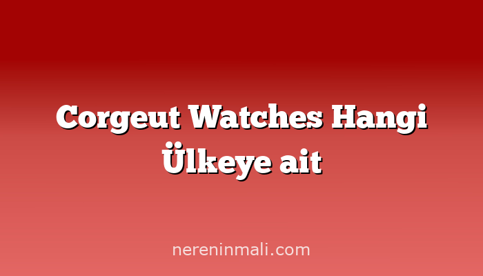 Corgeut Watches Hangi Ülkeye ait