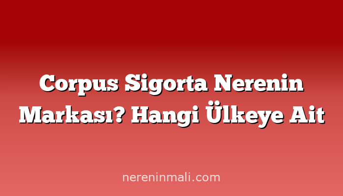 Corpus Sigorta Nerenin Markası? Hangi Ülkeye Ait