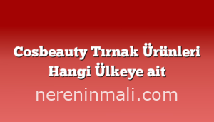 Cosbeauty Tırnak Ürünleri Hangi Ülkeye ait