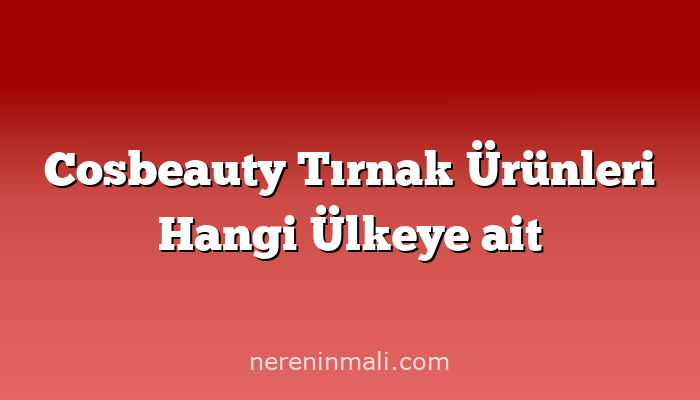 Cosbeauty Tırnak Ürünleri Hangi Ülkeye ait