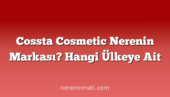 Cossta Cosmetic Nerenin Markası? Hangi Ülkeye Ait