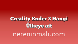 Creality Ender 3 Hangi Ülkeye ait