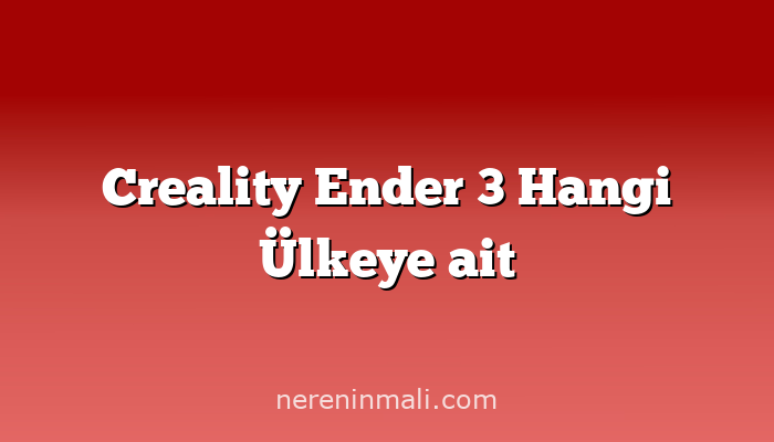 Creality Ender 3 Hangi Ülkeye ait