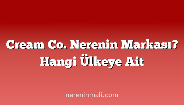 Cream Co. Nerenin Markası? Hangi Ülkeye Ait