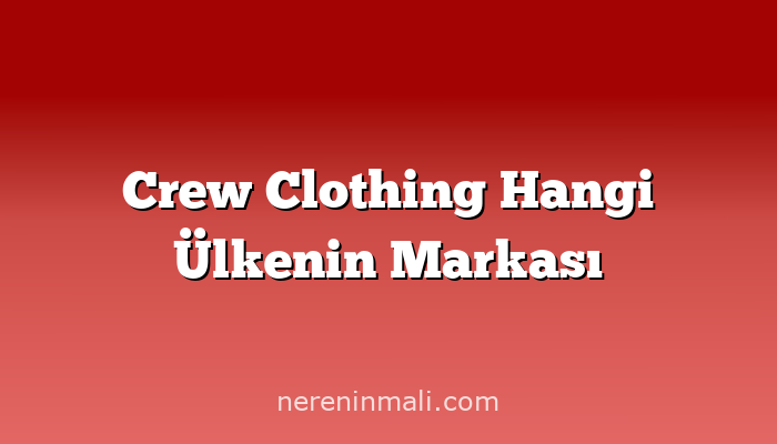 Crew Clothing Hangi Ülkenin Markası