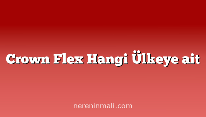 Crown Flex Hangi Ülkeye ait