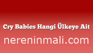 Cry Babies Hangi Ülkeye Ait