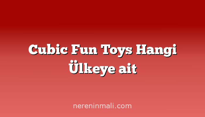 Cubic Fun Toys Hangi Ülkeye ait