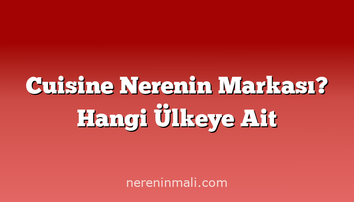 Cuisine Nerenin Markası? Hangi Ülkeye Ait