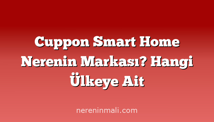 Cuppon Smart Home Nerenin Markası? Hangi Ülkeye Ait