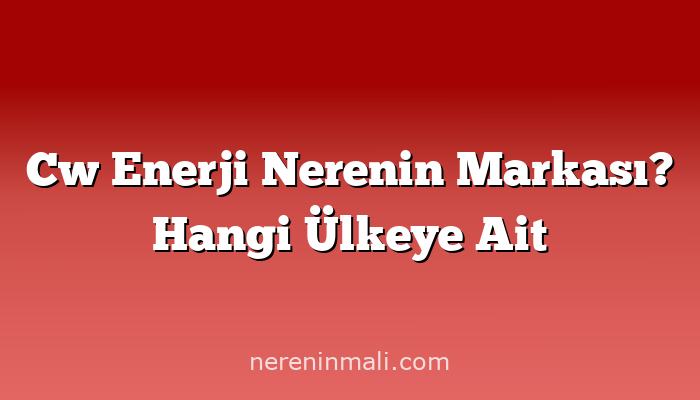 Cw Enerji Nerenin Markası? Hangi Ülkeye Ait