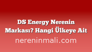 DS Energy Nerenin Markası? Hangi Ülkeye Ait