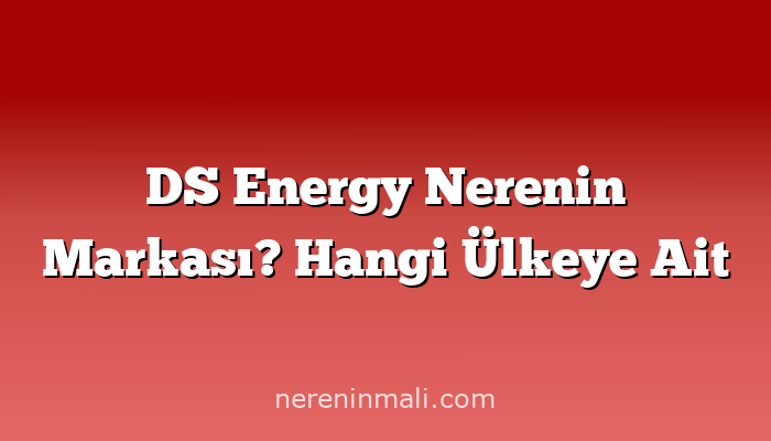 DS Energy Nerenin Markası? Hangi Ülkeye Ait