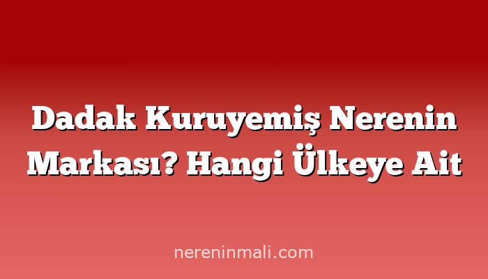 Dadak Kuruyemiş Nerenin Markası? Hangi Ülkeye Ait